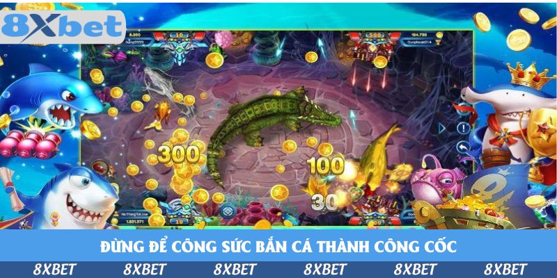 Đừng để công sức bắn cá thành công cốc